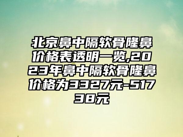 北京鼻中隔软骨隆鼻价格表透明一览,2023年鼻中隔软骨隆鼻价格为3327元-51738元