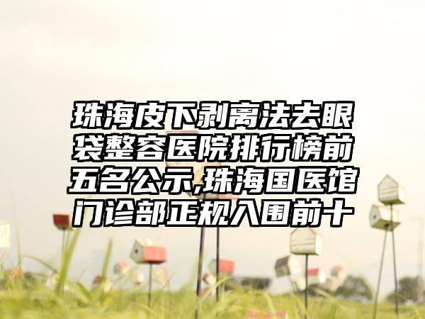 珠海皮下剥离法去眼袋整容医院排行榜前五名公示,珠海国医馆门诊部正规入围前十