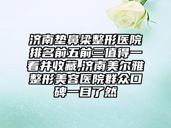 济南垫鼻梁整形医院排名前五前三值得一看并收藏,济南美尔雅整形美容医院群众口碑一目了然