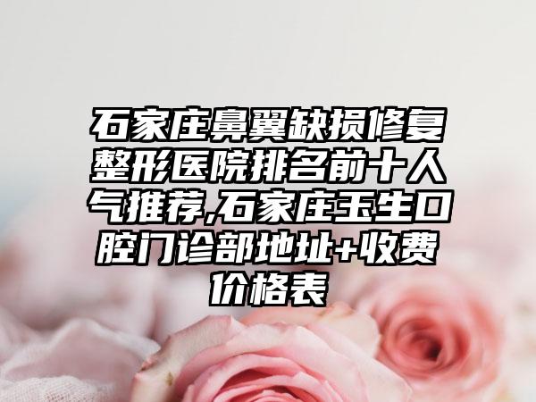 石家庄鼻翼缺损修复整形医院排名前十人气推荐,石家庄玉生口腔门诊部地址+收费价格表