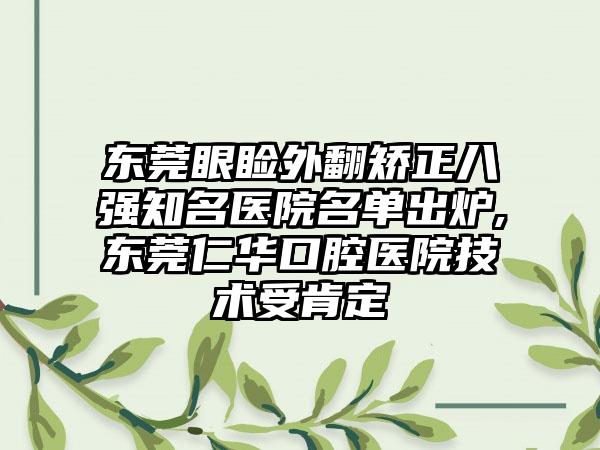 东莞眼睑外翻矫正八强有名医院名单出炉,东莞仁华口腔医院技术受肯定