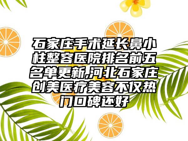 石家庄手术延长鼻小柱整容医院排名前五名单更新,河北石家庄创美医疗美容不仅热门口碑还好