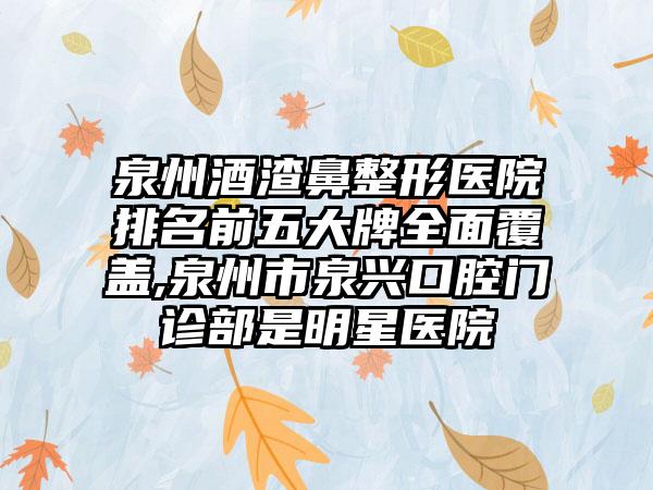 泉州酒渣鼻整形医院排名前五大牌多面覆盖,泉州市泉兴口腔门诊部是明星医院