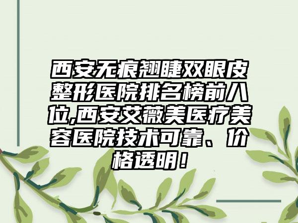 西安无痕翘睫双眼皮整形医院排名榜前八位,西安艾薇美医疗美容医院技术可靠、价格透明！