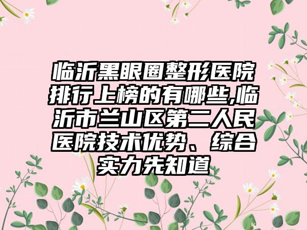 临沂黑眼圈整形医院排行上榜的有哪些,临沂市兰山区第二人民医院技术优势、综合实力先知道