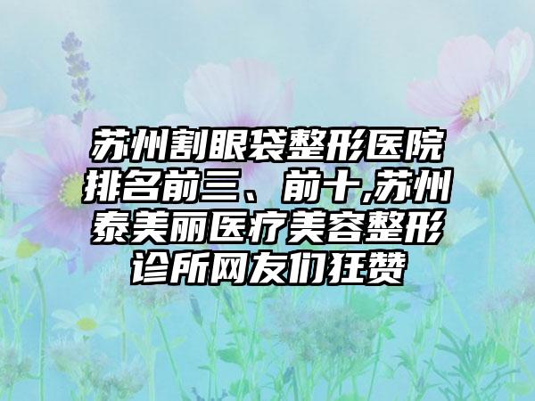 苏州割眼袋整形医院排名前三、前十,苏州泰美丽医疗美容整形诊所网友们狂赞