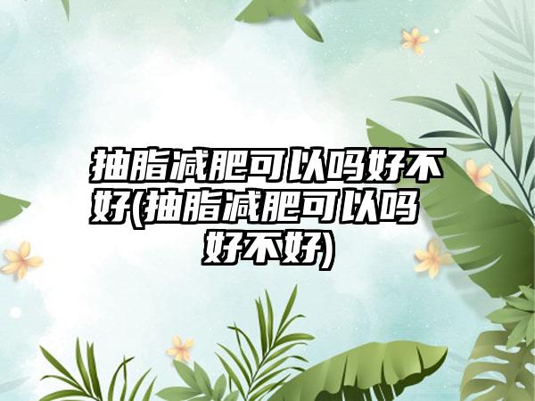 抽脂减肥可以吗好不好(抽脂减肥可以吗 好不好)