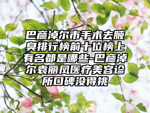 巴彦淖尔市手术去腋臭排行榜前十位榜上有名都是哪些-巴彦淖尔袁丽凤医疗美容诊所口碑没得挑