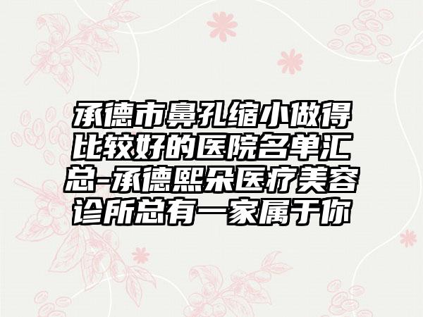 承德市鼻孔缩小做得比较好的医院名单汇总-承德熙朵医疗美容诊所总有一家属于你