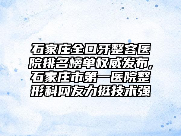 石家庄全口牙整容医院排名榜单权威发布,石家庄市第一医院整形科网友力挺技术强