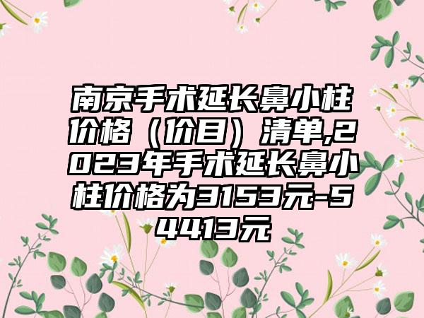 南京手术延长鼻小柱价格（价目）清单,2023年手术延长鼻小柱价格为3153元-54413元