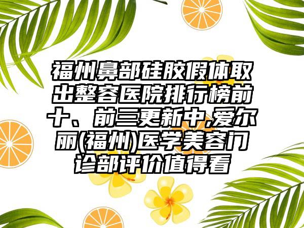 福州鼻部硅胶假体取出整容医院排行榜前十、前三更新中,爱尔丽(福州)医学美容门诊部评价值得看