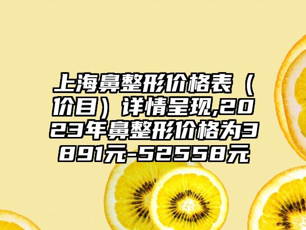 上海鼻整形价格表（价目）详情呈现,2023年鼻整形价格为3891元-52558元