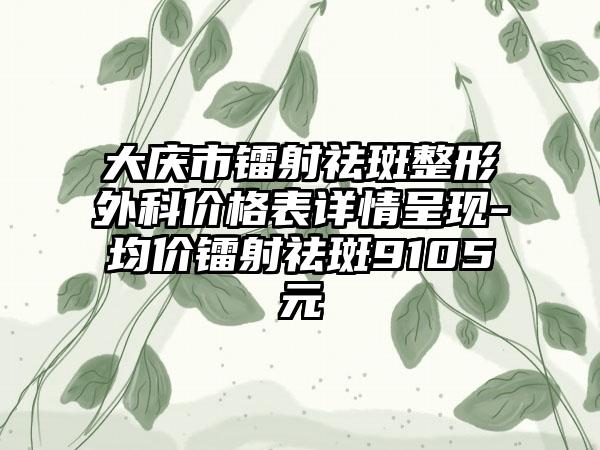 大庆市镭射祛斑整形外科价格表详情呈现-均价镭射祛斑9105元