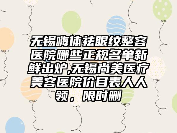 无锡嗨体祛眼纹整容医院哪些正规名单新鲜出炉,无锡尚美医疗美容医院价目表人人领，限时删