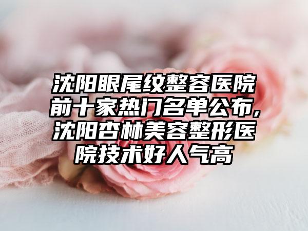 沈阳眼尾纹整容医院前十家热门名单公布,沈阳杏林美容整形医院技术好人气高