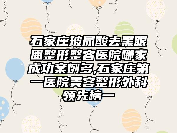 石家庄玻尿酸去黑眼圈整形整容医院哪家成功实例多,石家庄第一医院美容整形外科领跑榜一