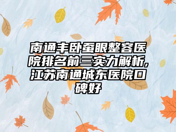 南通丰卧蚕眼整容医院排名前三实力解析,江苏南通城东医院口碑好