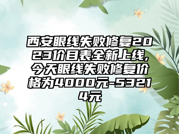 西安眼线失败修复2023价目表全新上线,今天眼线失败修复价格为4000元-53214元