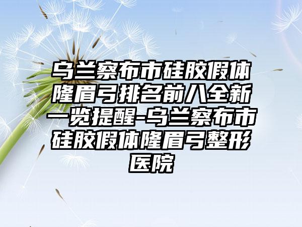 乌兰察布市硅胶假体隆眉弓排名前八全新一览提醒-乌兰察布市硅胶假体隆眉弓整形医院