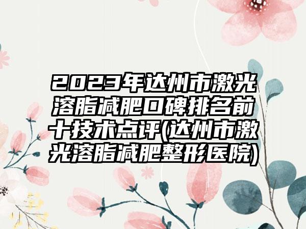 2023年达州市激光溶脂减肥口碑排名前十技术点评(达州市激光溶脂减肥整形医院)