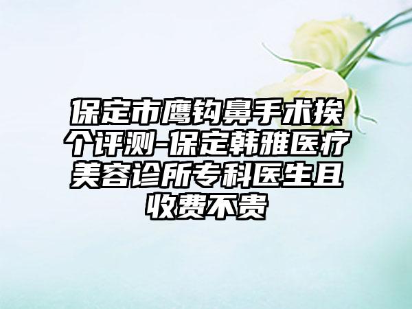 保定市鹰钩鼻手术挨个评测-保定韩雅医疗美容诊所专科医生且收费不贵