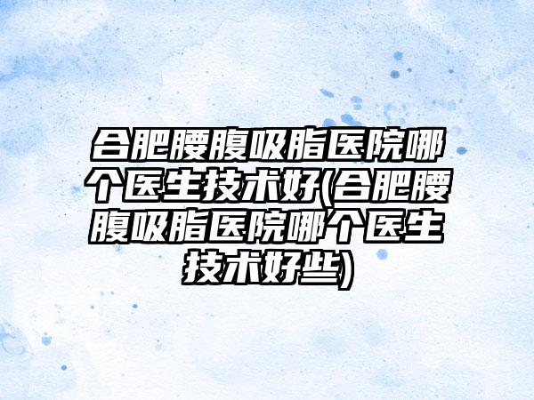 合肥腰腹吸脂医院哪个医生技术好(合肥腰腹吸脂医院哪个医生技术好些)