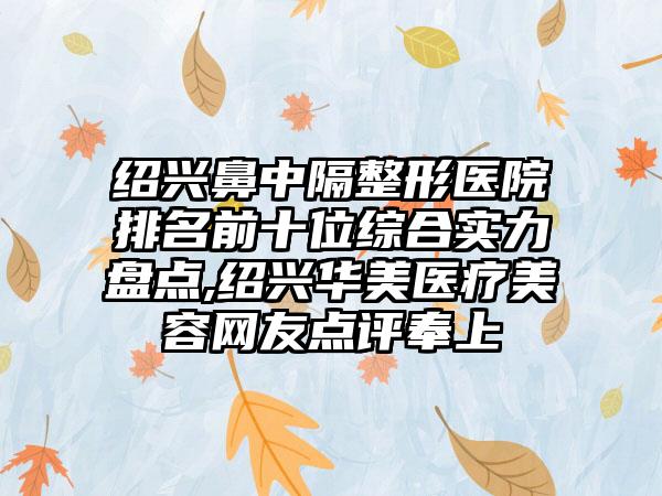 绍兴鼻中隔整形医院排名前十位综合实力盘点,绍兴华美医疗美容网友点评奉上