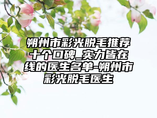 朔州市彩光脱毛推荐十个口碑_实力皆在线的医生名单-朔州市彩光脱毛医生