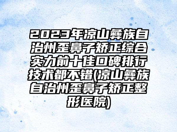 2023年凉山彝族自治州歪鼻子矫正综合实力前十佳口碑排行技术都不错(凉山彝族自治州歪鼻子矫正整形医院)