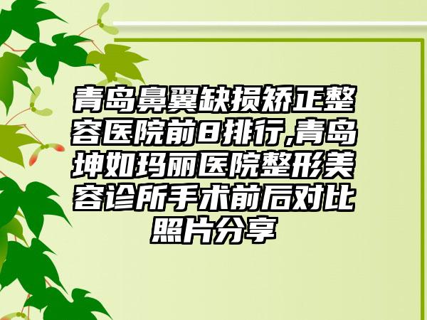 青岛鼻翼缺损矫正整容医院前8排行,青岛坤如玛丽医院整形美容诊所手术前后对比照片分享