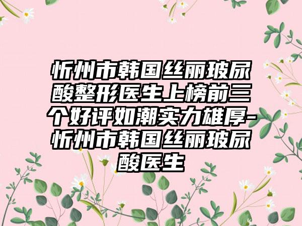 忻州市韩国丝丽玻尿酸整形医生上榜前三个好评如潮实力雄厚-忻州市韩国丝丽玻尿酸医生