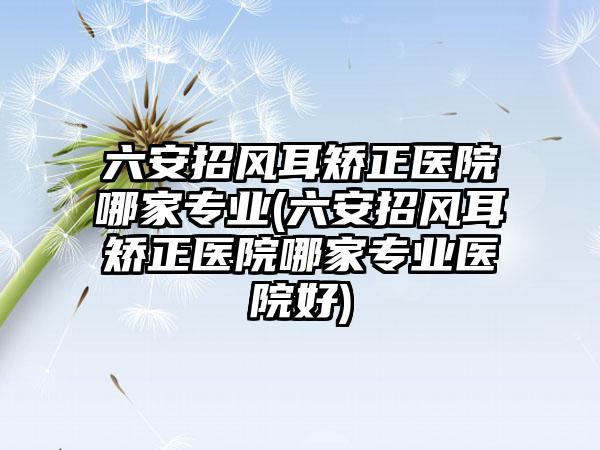 六安招风耳矫正医院哪家正规(六安招风耳矫正医院哪家正规医院好)