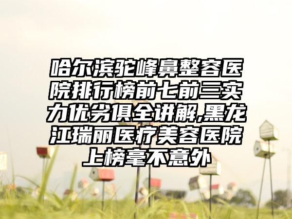 哈尔滨驼峰鼻整容医院排行榜前七前三实力优劣俱全讲解,黑龙江瑞丽医疗美容医院上榜毫不意外