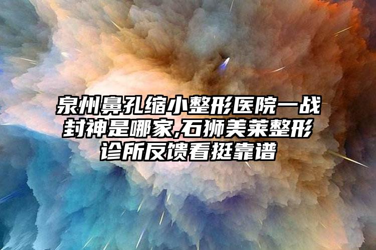 泉州鼻孔缩小整形医院一战封神是哪家,石狮美莱整形诊所反馈看挺靠谱