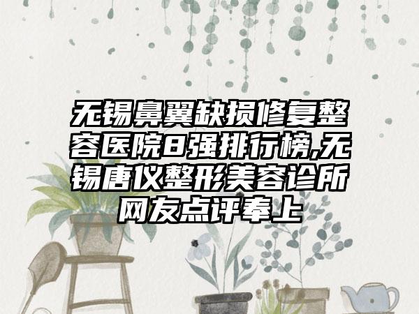 无锡鼻翼缺损修复整容医院8强排行榜,无锡唐仪整形美容诊所网友点评奉上