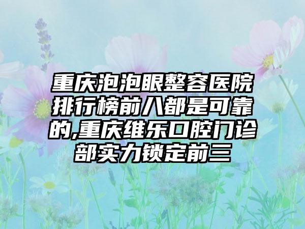 重庆泡泡眼整容医院排行榜前八都是可靠的,重庆维乐口腔门诊部实力锁定前三