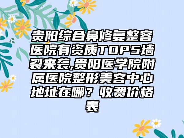 贵阳综合鼻修复整容医院有资质TOP5墙裂来袭,贵阳医学院附属医院整形美容中心地址在哪？收费价格表