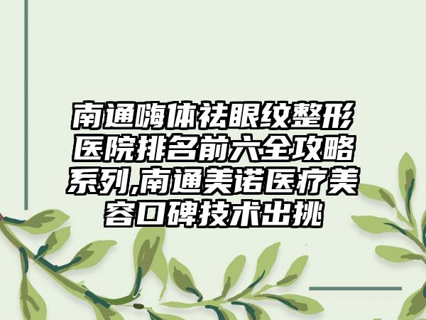 南通嗨体祛眼纹整形医院排名前六全攻略系列,南通美诺医疗美容口碑技术出挑