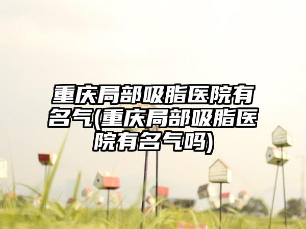 重庆局部吸脂医院有名气(重庆局部吸脂医院有名气吗)