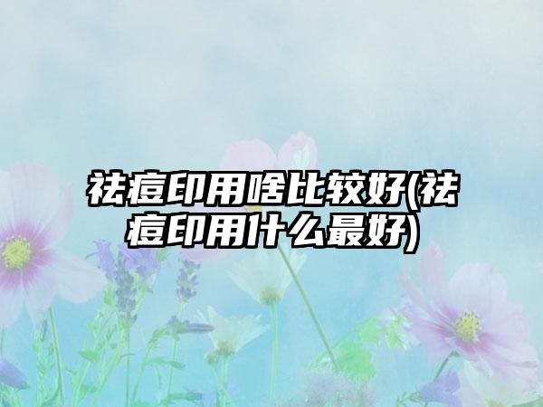 祛痘印用啥比较好(祛痘印用什么较好)