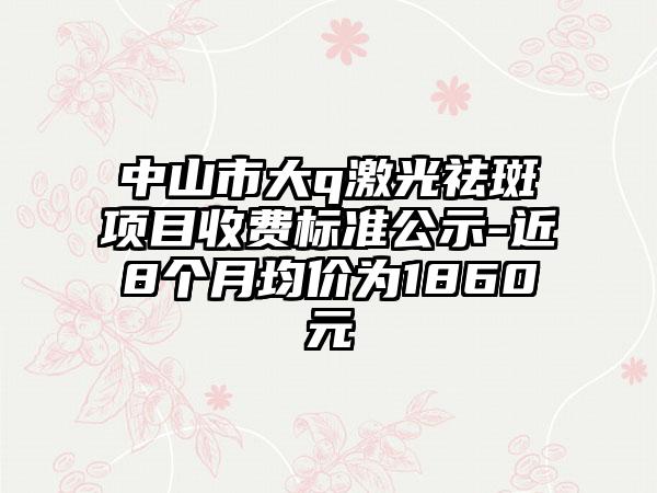 中山市大q激光祛斑项目收费标准公示-近8个月均价为1860元