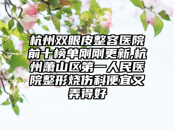 杭州双眼皮整容医院前十榜单刚刚更新,杭州萧山区第一人民医院整形烧伤科便宜又弄得好