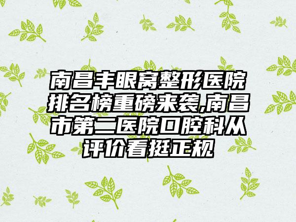 南昌丰眼窝整形医院排名榜重磅来袭,南昌市第二医院口腔科从评价看挺正规