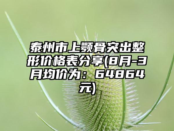 泰州市上颚骨突出整形价格表分享(8月-3月均价为：64864元)