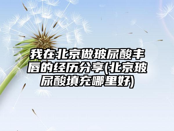 我在北京做玻尿酸丰唇的经历分享(北京玻尿酸填充哪里好)