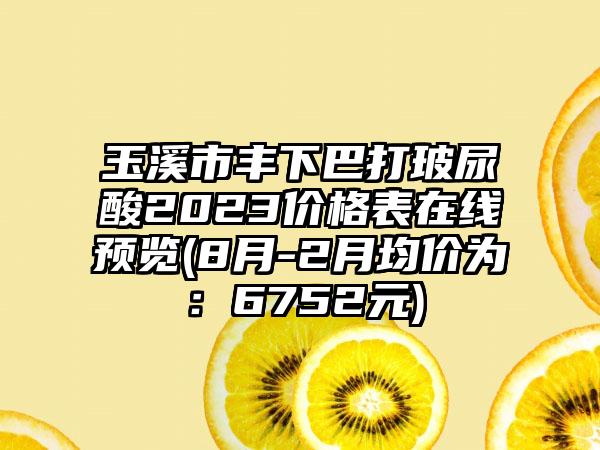 玉溪市丰下巴打玻尿酸2023价格表在线预览(8月-2月均价为：6752元)