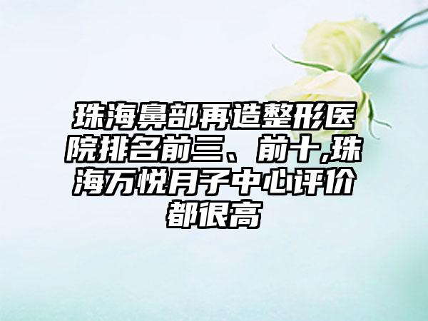 珠海鼻部再造整形医院排名前三、前十,珠海万悦月子中心评价都很高