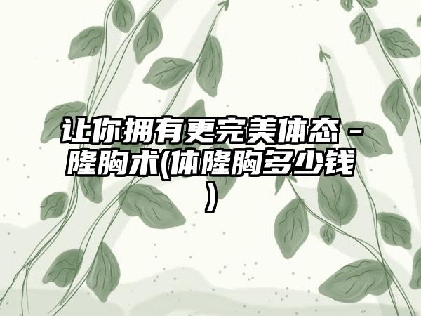 让你拥有更理想体态－隆胸术(体隆胸多少钱)