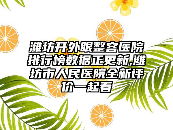 潍坊开外眼整容医院排行榜数据正更新,潍坊市人民医院全新评价一起看